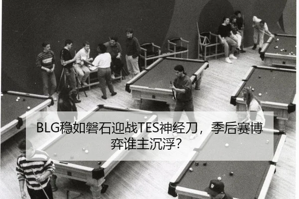 BLG稳如磐石迎战TES神经刀，季后赛博弈谁主沉浮？