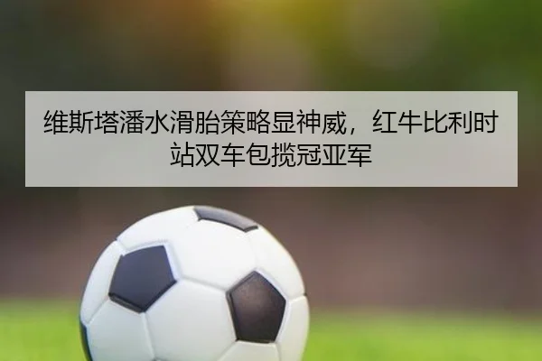 维斯塔潘水滑胎策略显神威，红牛比利时站双车包揽冠亚军