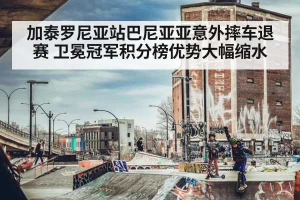 加泰罗尼亚站巴尼亚亚意外摔车退赛 卫冕冠军积分榜优势大幅缩水