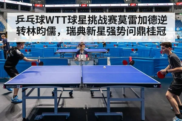 乒乓球WTT球星挑战赛莫雷加德逆转林昀儒，瑞典新星强势问鼎桂冠